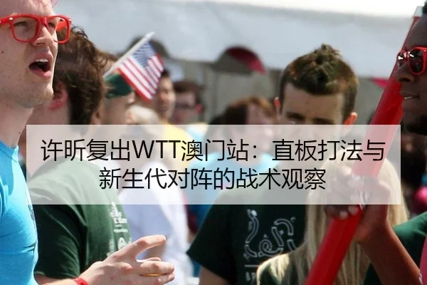 许昕复出WTT澳门站：直板打法与新生代对阵的战术观察